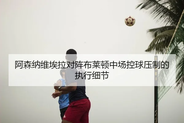 阿森纳维埃拉对阵布莱顿中场控球压制的执行细节